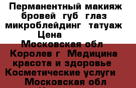Перманентный макияж бровей, губ, глаз, микроблейдинг, татуаж › Цена ­ 5 000 - Московская обл., Королев г. Медицина, красота и здоровье » Косметические услуги   . Московская обл.,Королев г.